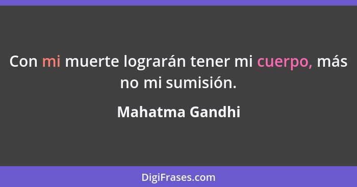 Con mi muerte lograrán tener mi cuerpo, más no mi sumisión.... - Mahatma Gandhi