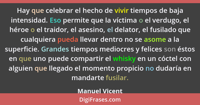 Hay que celebrar el hecho de vivir tiempos de baja intensidad. Eso permite que la víctima o el verdugo, el héroe o el traidor, el ases... - Manuel Vicent