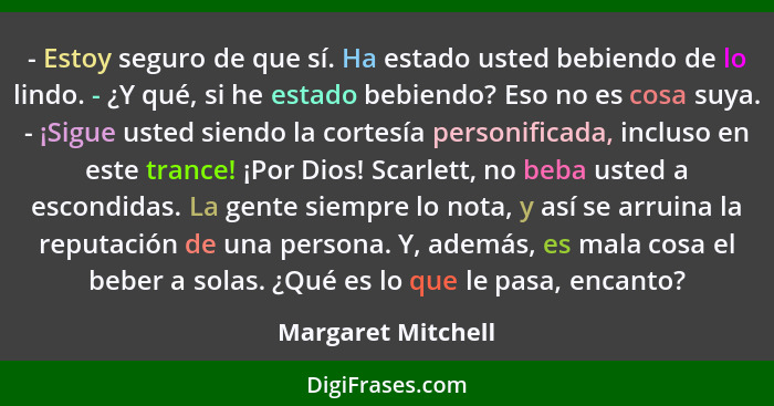 - Estoy seguro de que sí. Ha estado usted bebiendo de lo lindo. - ¿Y qué, si he estado bebiendo? Eso no es cosa suya. - ¡Sigue ust... - Margaret Mitchell