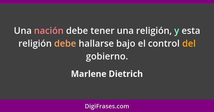 Una nación debe tener una religión, y esta religión debe hallarse bajo el control del gobierno.... - Marlene Dietrich