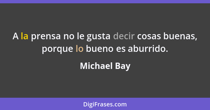 A la prensa no le gusta decir cosas buenas, porque lo bueno es aburrido.... - Michael Bay