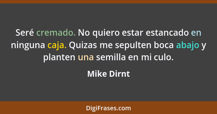 Seré cremado. No quiero estar estancado en ninguna caja. Quizas me sepulten boca abajo y planten una semilla en mi culo.... - Mike Dirnt