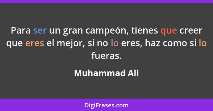 Para ser un gran campeón, tienes que creer que eres el mejor, si no lo eres, haz como si lo fueras.... - Muhammad Ali