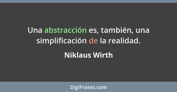 Una abstracción es, también, una simplificación de la realidad.... - Niklaus Wirth