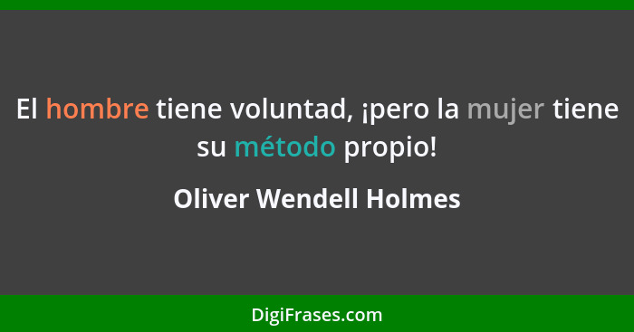 El hombre tiene voluntad, ¡pero la mujer tiene su método propio!... - Oliver Wendell Holmes