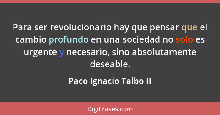 Para ser revolucionario hay que pensar que el cambio profundo en una sociedad no solo es urgente y necesario, sino absolutamen... - Paco Ignacio Taibo II
