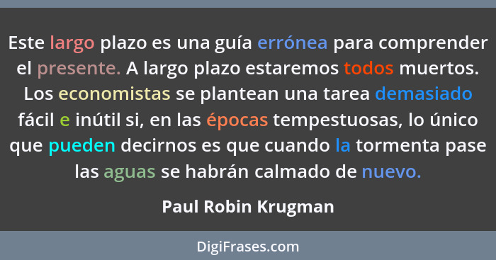 Este largo plazo es una guía errónea para comprender el presente. A largo plazo estaremos todos muertos. Los economistas se plant... - Paul Robin Krugman