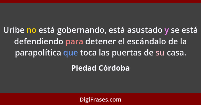 Uribe no está gobernando, está asustado y se está defendiendo para detener el escándalo de la parapolítica que toca las puertas de su... - Piedad Córdoba