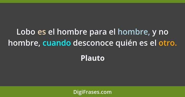 Lobo es el hombre para el hombre, y no hombre, cuando desconoce quién es el otro.... - Plauto