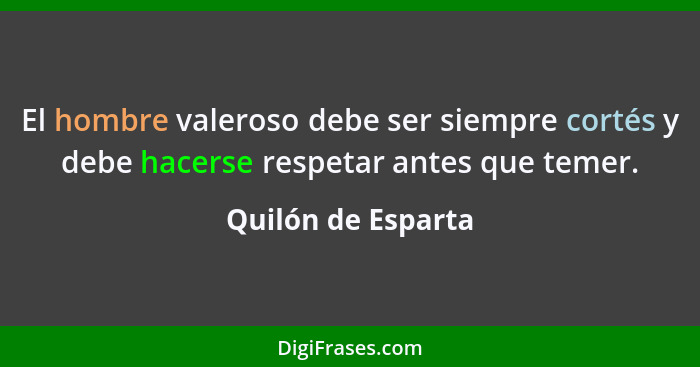 El hombre valeroso debe ser siempre cortés y debe hacerse respetar antes que temer.... - Quilón de Esparta