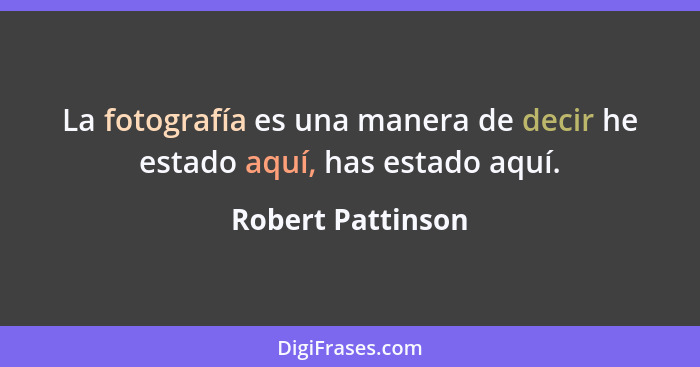 La fotografía es una manera de decir he estado aquí, has estado aquí.... - Robert Pattinson