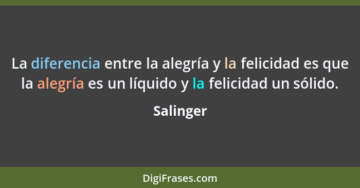 La diferencia entre la alegría y la felicidad es que la alegría es un líquido y la felicidad un sólido.... - Salinger
