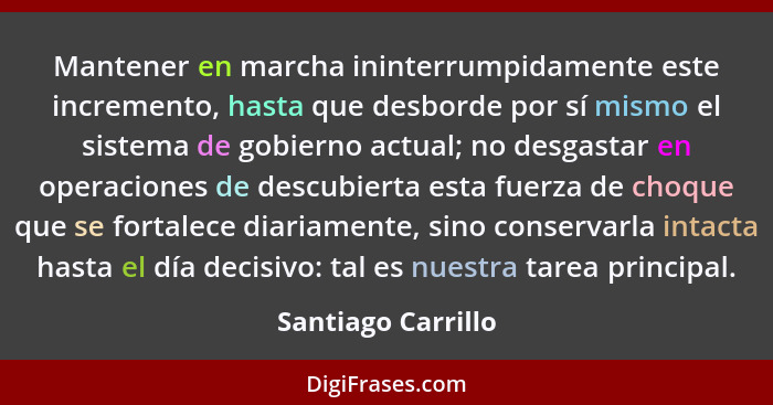 Mantener en marcha ininterrumpidamente este incremento, hasta que desborde por sí mismo el sistema de gobierno actual; no desgasta... - Santiago Carrillo