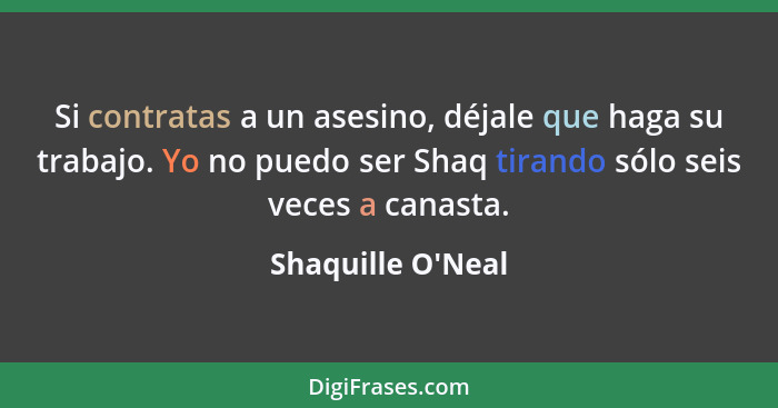 Si contratas a un asesino, déjale que haga su trabajo. Yo no puedo ser Shaq tirando sólo seis veces a canasta.... - Shaquille O'Neal