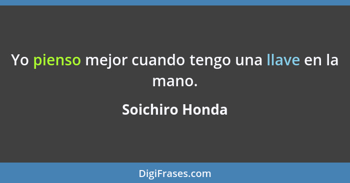 Yo pienso mejor cuando tengo una llave en la mano.... - Soichiro Honda