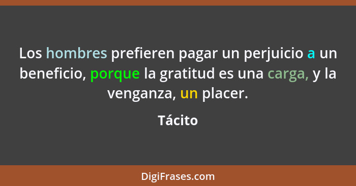 Los hombres prefieren pagar un perjuicio a un beneficio, porque la gratitud es una carga, y la venganza, un placer.... - Tácito