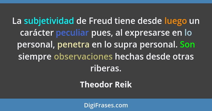 La subjetividad de Freud tiene desde luego un carácter peculiar pues, al expresarse en lo personal, penetra en lo supra personal. Son s... - Theodor Reik