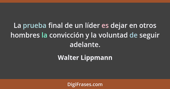 La prueba final de un líder es dejar en otros hombres la convicción y la voluntad de seguir adelante.... - Walter Lippmann