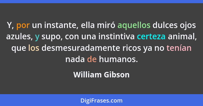 Y, por un instante, ella miró aquellos dulces ojos azules, y supo, con una instintiva certeza animal, que los desmesuradamente ricos... - William Gibson