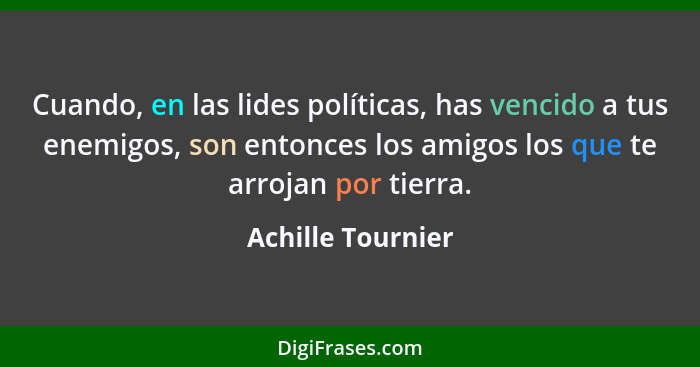 Cuando, en las lides políticas, has vencido a tus enemigos, son entonces los amigos los que te arrojan por tierra.... - Achille Tournier