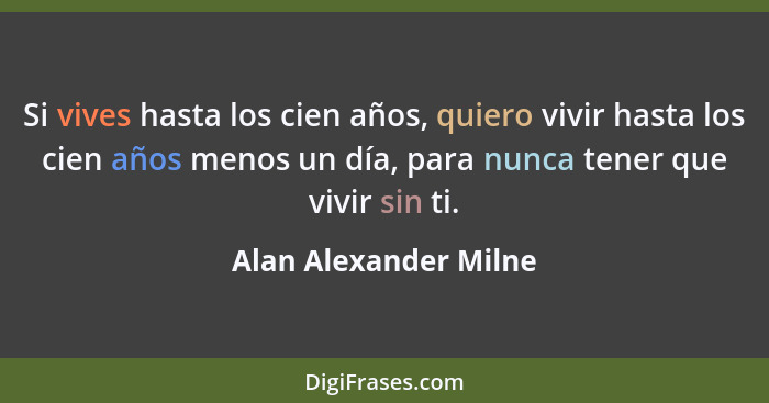 Si vives hasta los cien años, quiero vivir hasta los cien años menos un día, para nunca tener que vivir sin ti.... - Alan Alexander Milne