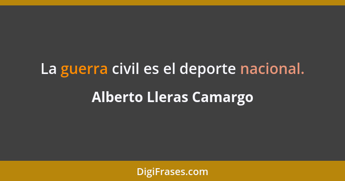La guerra civil es el deporte nacional.... - Alberto Lleras Camargo