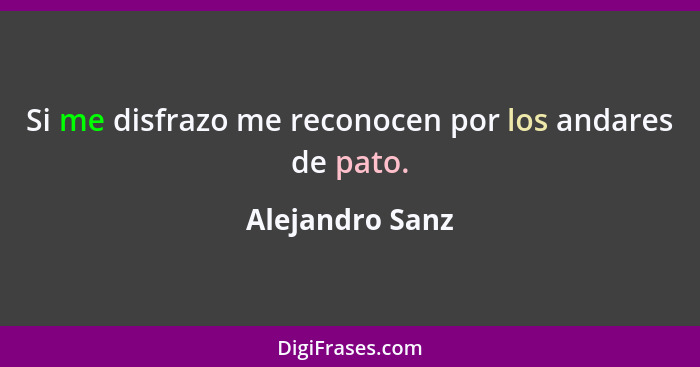 Si me disfrazo me reconocen por los andares de pato.... - Alejandro Sanz