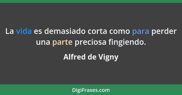 La vida es demasiado corta como para perder una parte preciosa fingiendo.... - Alfred de Vigny