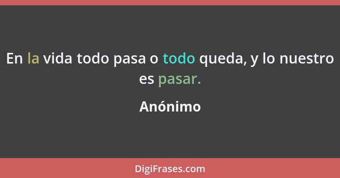 En la vida todo pasa o todo queda, y lo nuestro es pasar.... - Anónimo