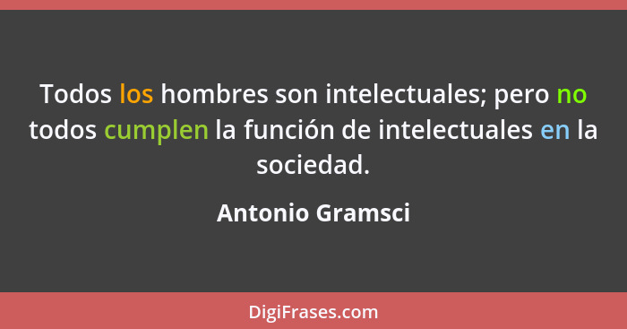 Todos los hombres son intelectuales; pero no todos cumplen la función de intelectuales en la sociedad.... - Antonio Gramsci