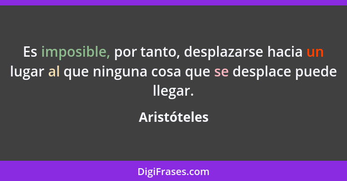 Es imposible, por tanto, desplazarse hacia un lugar al que ninguna cosa que se desplace puede llegar.... - Aristóteles