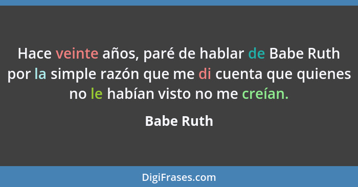 Hace veinte años, paré de hablar de Babe Ruth por la simple razón que me di cuenta que quienes no le habían visto no me creían.... - Babe Ruth