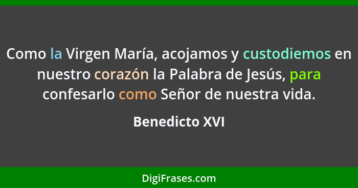 Como la Virgen María, acojamos y custodiemos en nuestro corazón la Palabra de Jesús, para confesarlo como Señor de nuestra vida.... - Benedicto XVI