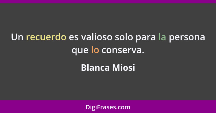 Un recuerdo es valioso solo para la persona que lo conserva.... - Blanca Miosi