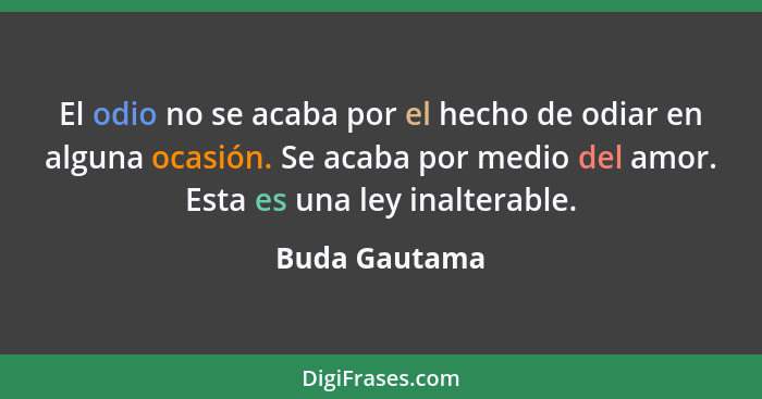 El odio no se acaba por el hecho de odiar en alguna ocasión. Se acaba por medio del amor. Esta es una ley inalterable.... - Buda Gautama