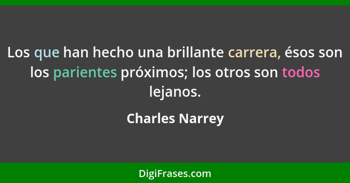 Los que han hecho una brillante carrera, ésos son los parientes próximos; los otros son todos lejanos.... - Charles Narrey