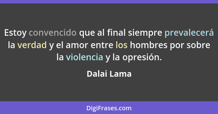 Estoy convencido que al final siempre prevalecerá la verdad y el amor entre los hombres por sobre la violencia y la opresión.... - Dalai Lama