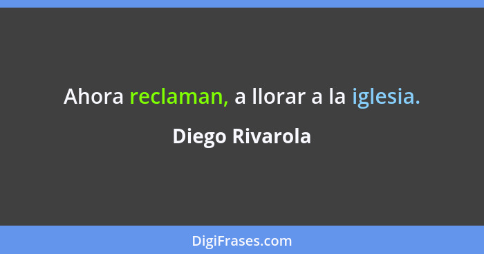 Ahora reclaman, a llorar a la iglesia.... - Diego Rivarola