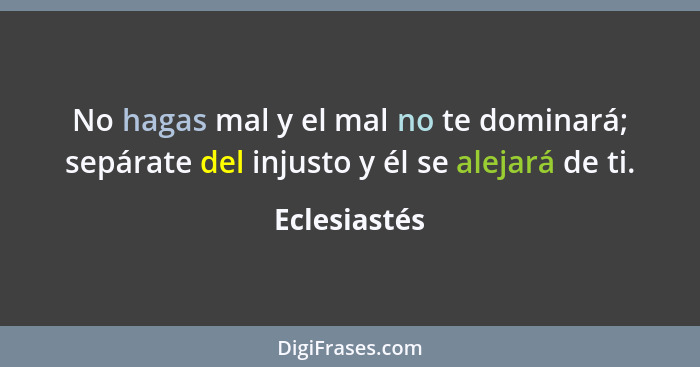 No hagas mal y el mal no te dominará; sepárate del injusto y él se alejará de ti.... - Eclesiastés