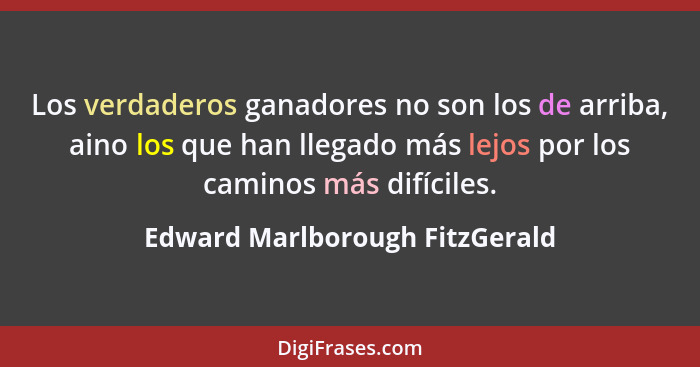 Los verdaderos ganadores no son los de arriba, aino los que han llegado más lejos por los caminos más difíciles.... - Edward Marlborough FitzGerald