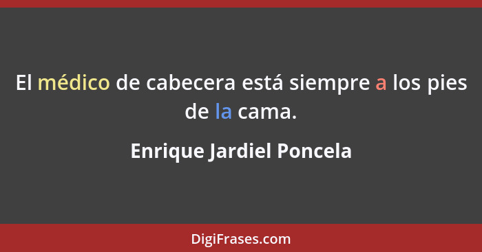 El médico de cabecera está siempre a los pies de la cama.... - Enrique Jardiel Poncela