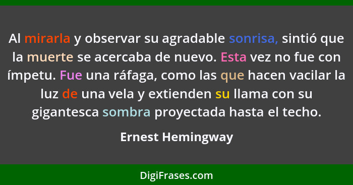 Al mirarla y observar su agradable sonrisa, sintió que la muerte se acercaba de nuevo. Esta vez no fue con ímpetu. Fue una ráfaga,... - Ernest Hemingway