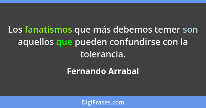 Los fanatismos que más debemos temer son aquellos que pueden confundirse con la tolerancia.... - Fernando Arrabal