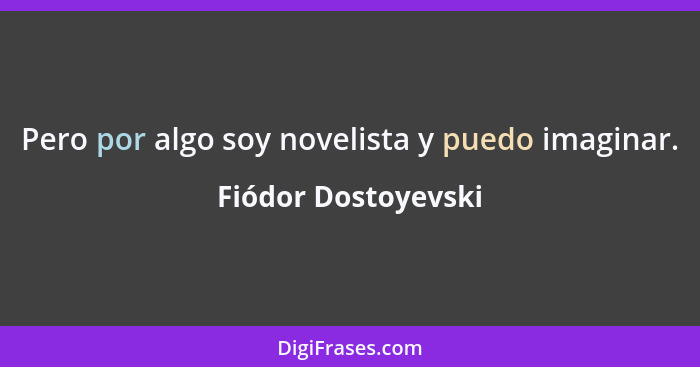 Pero por algo soy novelista y puedo imaginar.... - Fiódor Dostoyevski