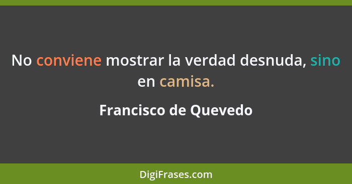 No conviene mostrar la verdad desnuda, sino en camisa.... - Francisco de Quevedo