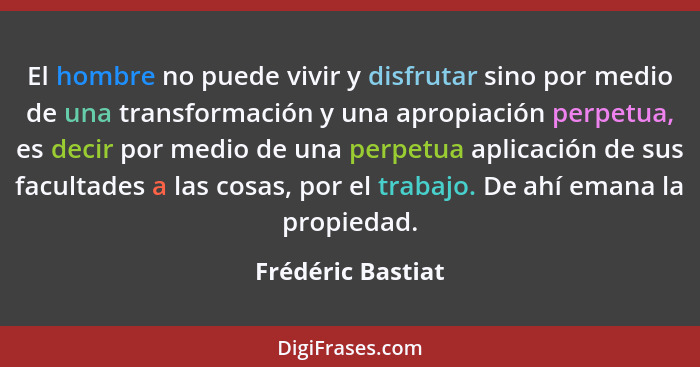 El hombre no puede vivir y disfrutar sino por medio de una transformación y una apropiación perpetua, es decir por medio de una per... - Frédéric Bastiat