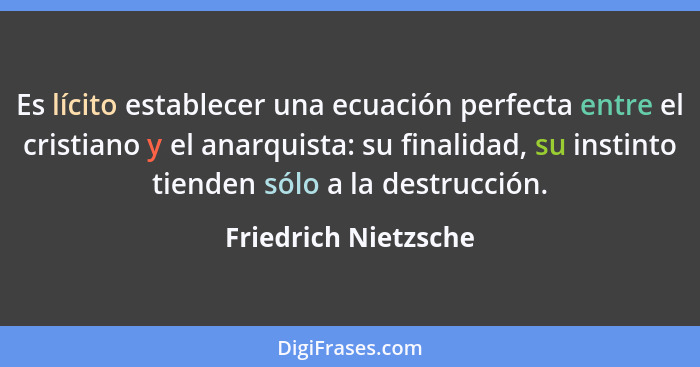 Es lícito establecer una ecuación perfecta entre el cristiano y el anarquista: su finalidad, su instinto tienden sólo a la destr... - Friedrich Nietzsche