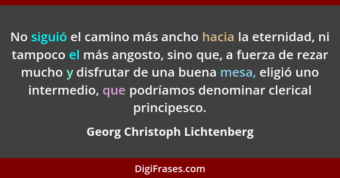 No siguió el camino más ancho hacia la eternidad, ni tampoco el más angosto, sino que, a fuerza de rezar mucho y disfrut... - Georg Christoph Lichtenberg