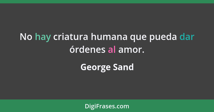 No hay criatura humana que pueda dar órdenes al amor.... - George Sand
