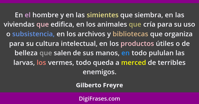 En el hombre y en las simientes que siembra, en las viviendas que edifica, en los animales que cría para su uso o subsistencia, en l... - Gilberto Freyre